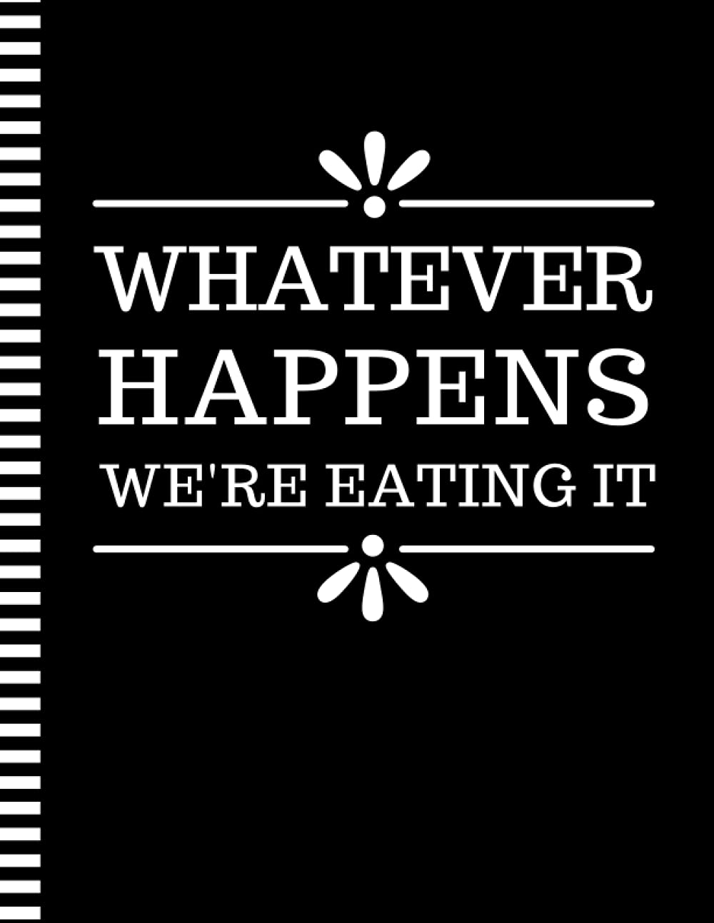 Whatever Happens We're Eating It: 8.5x11 Extra Large Blank Recipe Book / Log 160 Meals In Your Own DIY Cookbook / Fun Organizer With Index Pages / Cooking Diary To Write In With Lined Sheets
