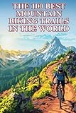 The 100 Best Mountain Biking Trails In The World: Epic Rides, Legendary Terrain, and...