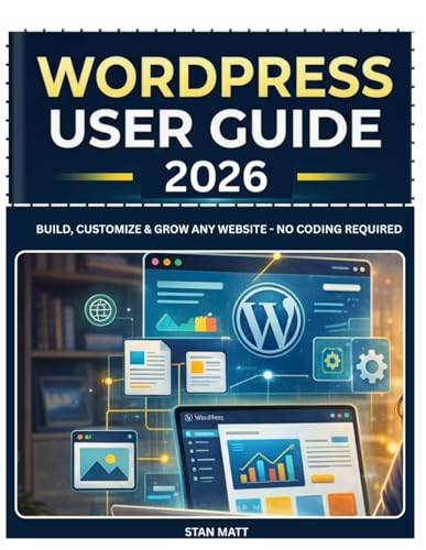 WORDPRESS USER GUIDE FOR BEGINNERS 2026: Build, Customize & Grow Any Website - No Coding Required