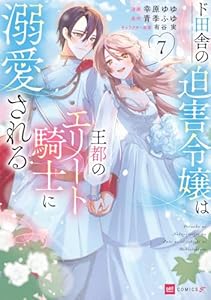ド田舎の迫害令嬢は王都のエリート騎士に溺愛される7