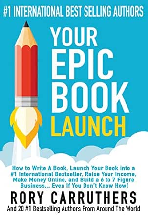 Your Epic Book Launch: How to Write A Book, Launch Your Book into a #1 International Bestseller, Raise Your Income, Make Money Online, and Build a 6 to 7 Figure Business… Even If You Don’t Know How