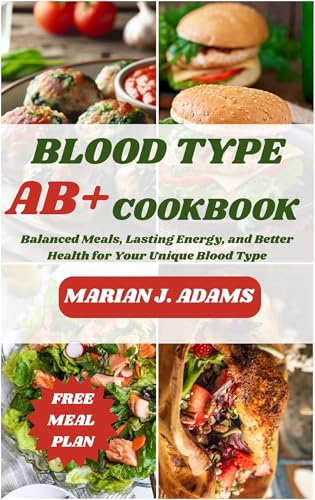 BLOOD TYPE AB POSITIVE COOKBOOK: Balanced Meals, Lasting Energy, and Better Health for Your Unique...