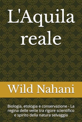 L'Aquila reale: Biologia, etologia e conservazione - La regina delle vette tra rigore scientifico e spirito della natura selvagg