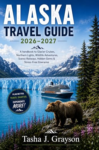 Alaska Travel Guide 2026-2027: A Handbook to Glacier Cruises, Northern Lights, Wildlife Adventures, Scenic Railways, Hidden Gems & Stress-Free Itineraries