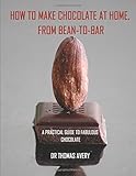 How to Make Chocolate at Home, from Bean-to-Bar: A Practical Guide to Fabulous Chocolate