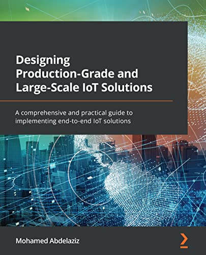 Designing Production-Grade And Large-Scale Iot Solutions: A Comprehensive And Practical Guide To Implementing End-To-End Iot Solutions #TOP7