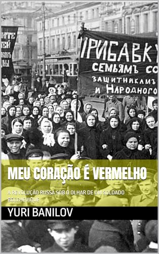 MEU CORAÇÃO É VERMELHO : A REVOLUÇÃO RUSSA SOB O OLHAR DE UM SOLDADO BOLCHEVIQUE - BANILOV, YURI