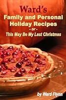 Ward's Family And Personal Holiday Recipes: This May Be My Last Christmas 1441400052 Book Cover