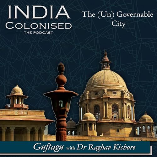 Ep 31: The (Un)governable City: Productive Failure in the Making of Colonial Delhi- Guftagu with Dr Raghav Kishore