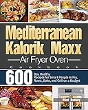 Mediterranean Kalorik Maxx Air Fryer Oven Cookbook: 600-Day Healthy Recipes for Smart People to Fry, Roast, Bake, and Grill on a Budget