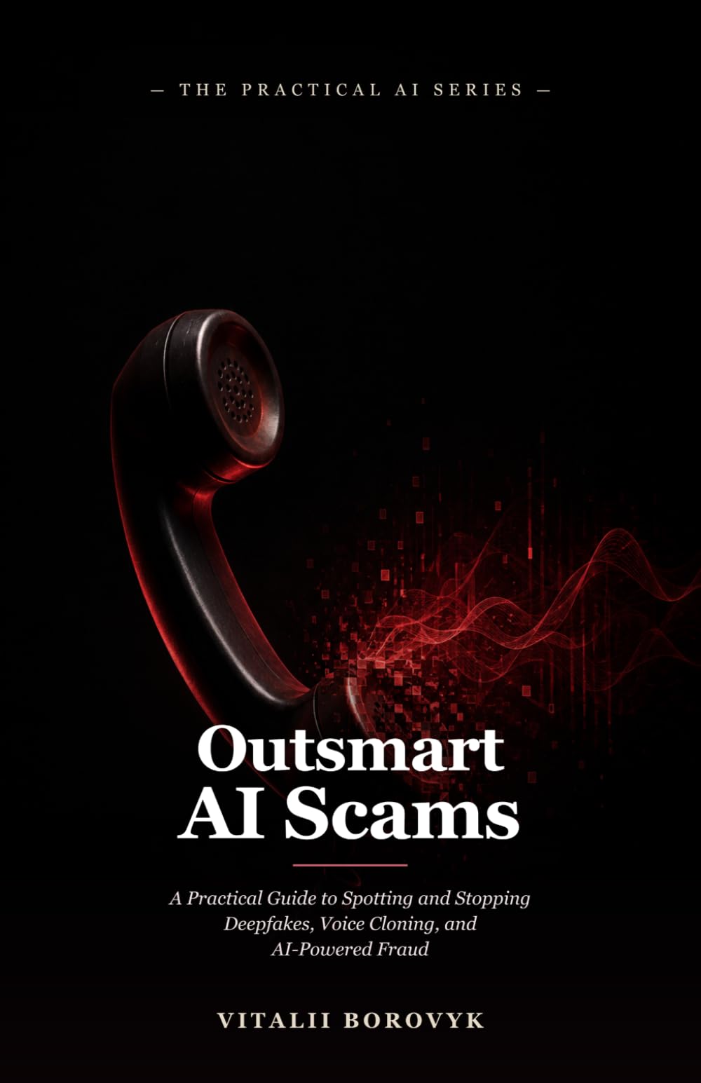 Outsmart AI Scams: A Practical Guide to Spotting and Stopping Deepfakes, Voice Cloning, and AI-Powered Fraud