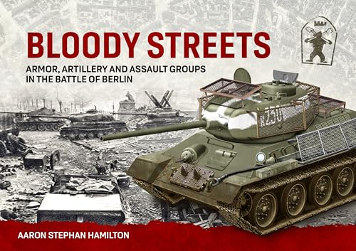 Bloody Streets: Armor, Artillery and Assault Groups in the Battle of Berlin