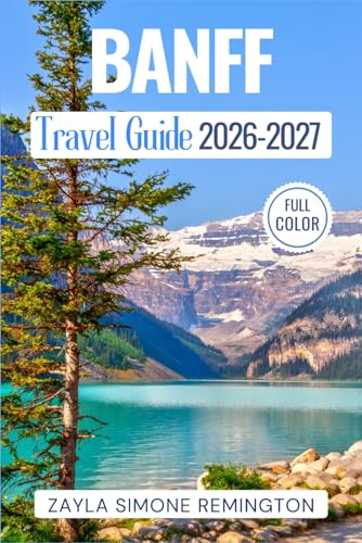 Banff Travel Guide 2026-2027: A Guide to Lake Louise, Moraine Lake, Scenic Drives, Hiking Trails, Itineraries & Hidden Gems in the Canadian Rockies