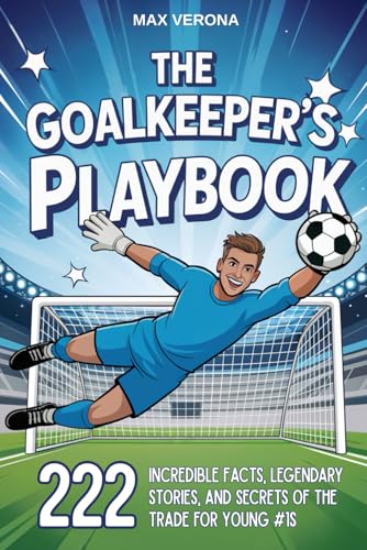 The Goalkeeper’s Playbook - Football For Kids: 222 Incredible Facts, Legendary Stories, and Secrets of the Trade for Young #1s. with Training Programs and...