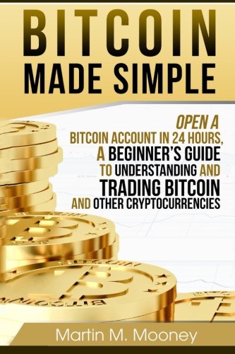 BITCOIN MADE SIMPLE - Open a Bitcoin Account in 24 Hours, a Beginner's Guide to Understanding and Trading Bitcoin and Other Cryptocurrencies