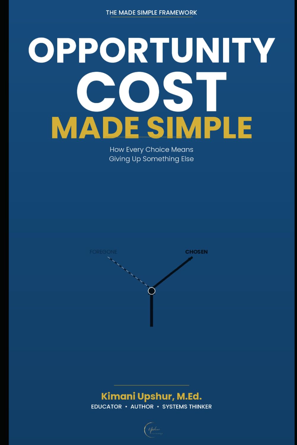 Opportunity Cost Made Simple: How Every Choice Means Giving Up Something Else (The Made Simple Framework: Clear thinking for complex systems.)