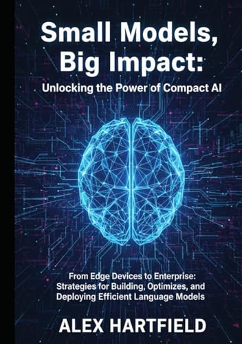  SMALL MODELS, BIG IMPACT: UNLOCKING THE POWER OF COMPACT AI: From Edge Devices to Enterprises, Strategies for Building, Optimizing, and Deploying Efficient Language Models.