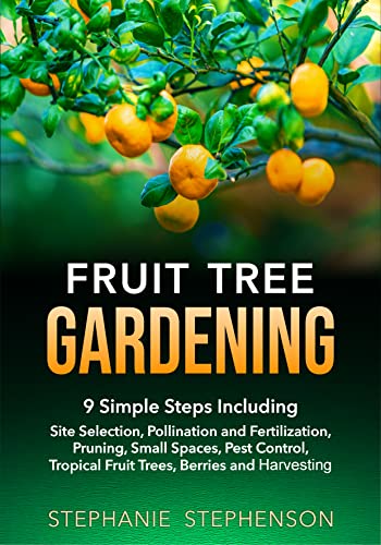 Fruit Tree Gardening: 9 SIMPLE STEPS INCLUDING SITE SELECTION, POLLINATION AND FERTILIZATION, PRUNING, SMALL SPACES, PEST CONTROL, TROPICAL FRUIT TREES, BERRIES, AND HARVESTING
