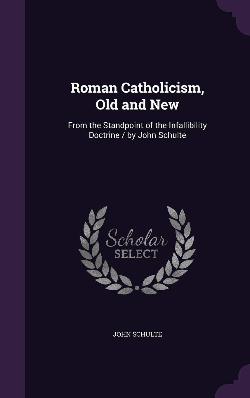 Roman Catholicism, Old and New: From the Standpoint of the Infallibility Doctrine / by John Schulte Hardcover – Import, 2 September 2015