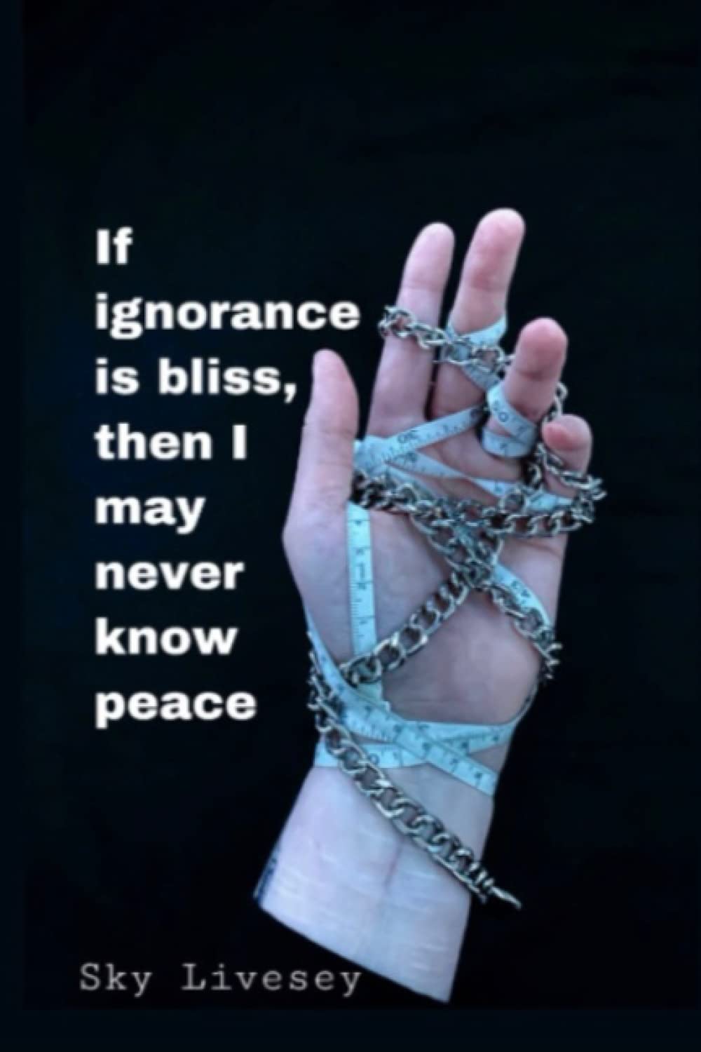 If Ignorance Is Bliss, Then I May Never Know Peace: A collection of poetry written from and for the misunderstood mind.