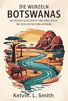 DIE WURZELN BOTSWANA Die reiche Geschichte und ihre Rolle bei der Gestaltung Afrikas: Eine historische Analyse von Botswanas epischer Reise, das ... der Weg zur Unabhängigkeit (German Edition) B0F6CBR8WF Book Cover