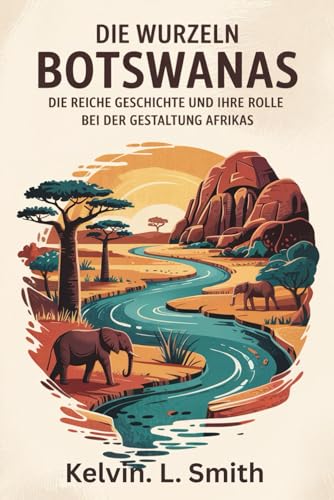 DIE WURZELN BOTSWANA Die reiche Geschichte und ihre Rolle bei der Gestaltung Afrikas: Eine historische Analyse von Botswanas epischer Reise, das ... und der Weg zur Unabhängigkeit