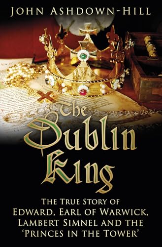The Dublin King: The True Story Of Edward, Earl Of Warwick, Lambert Simnel And The 'Princes In The Tower'