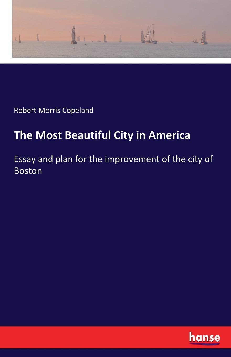 The Most Beautiful City in America: Essay and plan for the improvement of the city of Boston