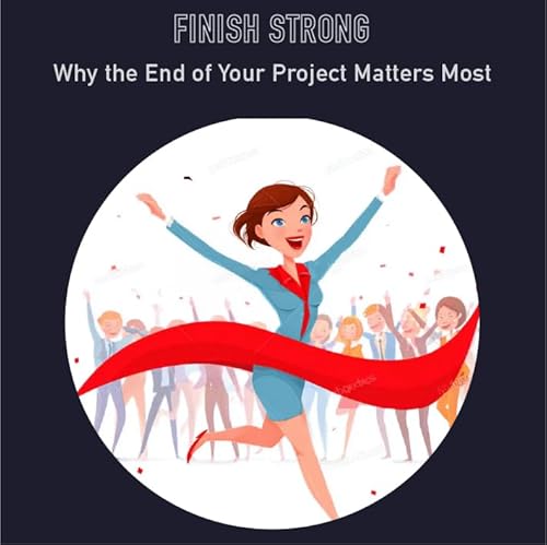 106 - Finish Strong: Why the End of Your Project Matters Most