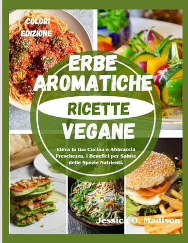 Erbe Aromatiche Ricette Vegane: Eleva la tua cucina e abbraccia freschezza, i benefici per salute...