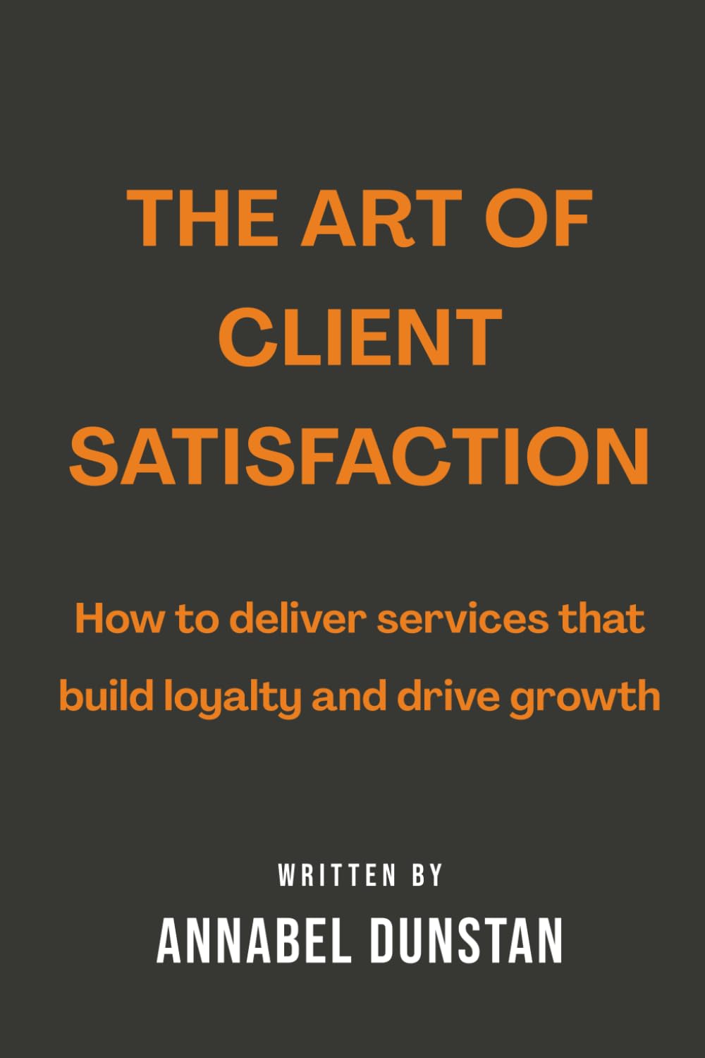 The Art of Client Satisfaction: How to deliver services that build loyalty and drive growth (Listen.Better: The Art of Business Mastery Series)