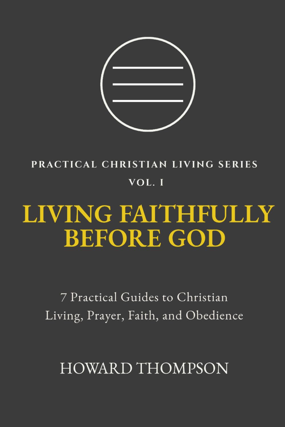 LIVING FAITHFULLY BEFORE GOD: 7 Practical Guides to Christian Living, Prayer, Faith, and Obedience (Practical Christian Living Series)
