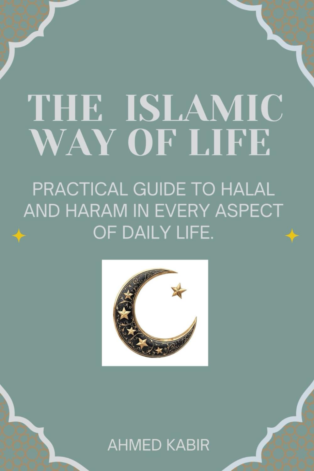 THE ISLAMIC WAY OF LIFE: PRACTICAL GUIDE TO HALAL AND HARAM IN EVERY ASPECT OF DAILY LIFE.