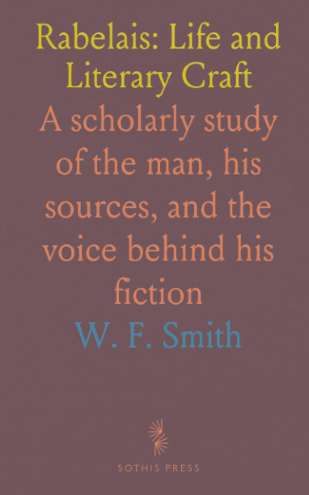 Rabelais: Life and Literary Craft: A scholarly study of the man, his sources, and the voice behind his fiction