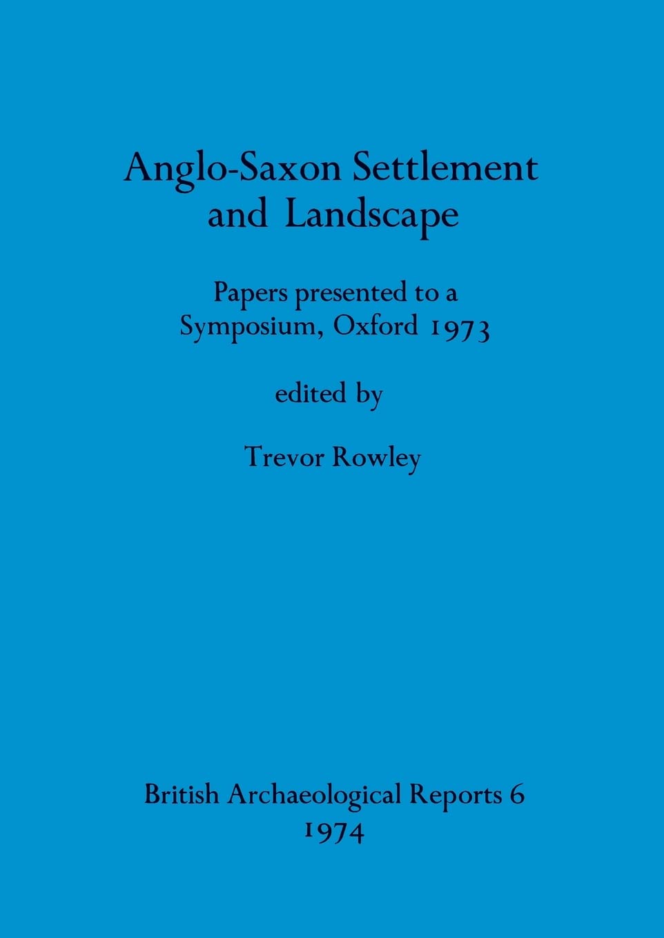 Anglo-Saxon Settlement and Landscape: Papers presented to a Symposium, Oxford 1973: 6 (British Archaeological Reports British Series)