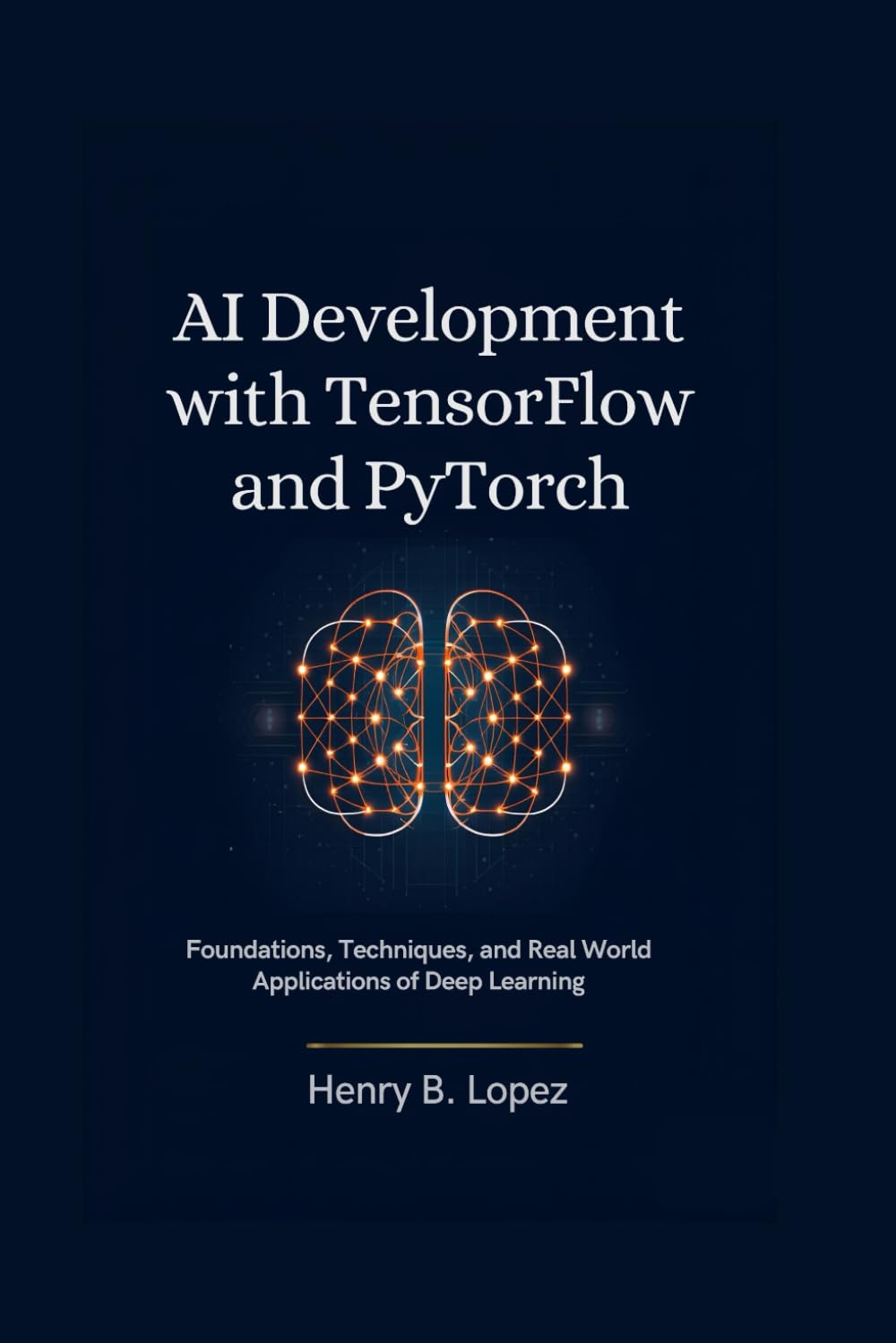 AI Development with TensorFlow and PyTorch: Foundations Techniques and Real World Applications of Deep Learning (The FutureStack Mastery Series)