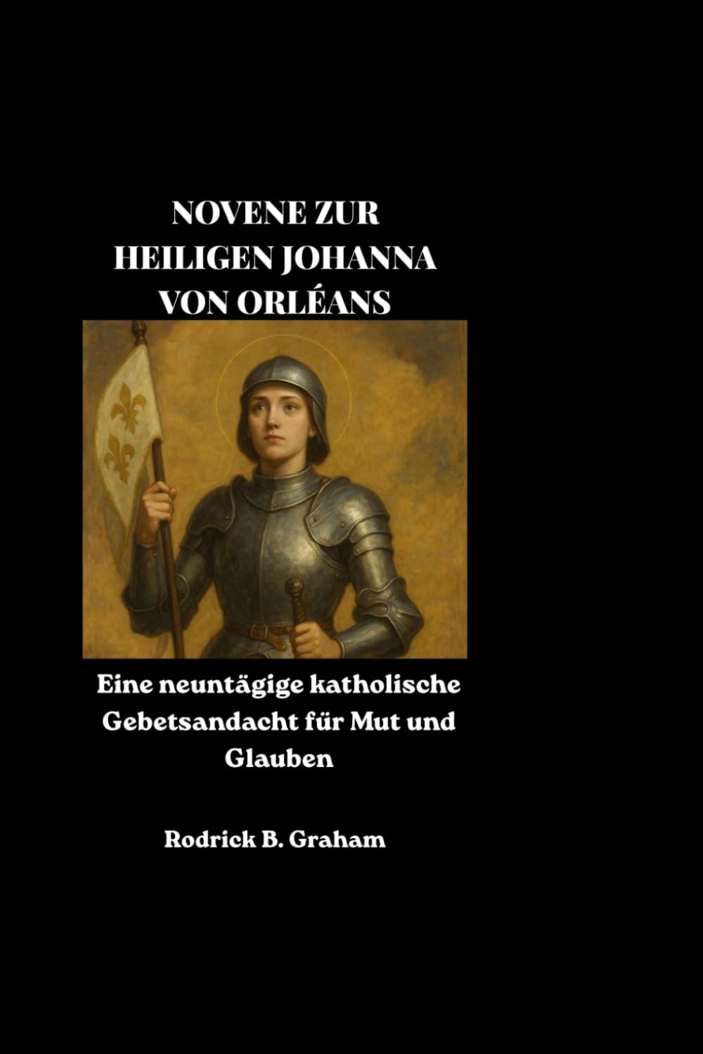 NOVENE ZUR HEILIGEN JOHANNA VON ORLÉANS: Eine neuntägige katholische Gebetsandacht für Mut und Glauben