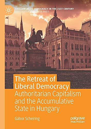 The Retreat of Liberal Democracy: Authoritarian Capitalism and the Accumulative State in Hungary (Challenges to Democracy in the 21st Century)