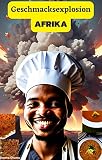 Geschmacksexplosion Afrika: Eine kühne Reise in die köstlichen Geheimnisse der afrikanischen Küche: Entdecke atemberaubende Aromen, gewagte Gewürze und unvergessliche Geschmackserlebnisse