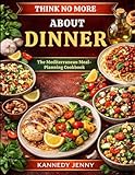 THINK NO MORE ABOUT DINNER: The Mediterranean Meal-Planning Cookbook