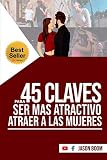  45 CLAVES PARA SER MAS ATRACTIVO ATRAER A LAS MUJERES: Cómo Convertirte en un Hombre Realmente Atractivo y Cómo Atraer a las Mujeres
