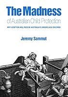 The Madness of Australian Child Protection: Why Adoption Will Rescue Australia's Underclass Children 1925138836 Book Cover