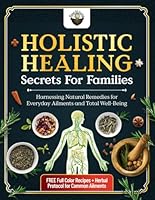 Holistic Healing Secrets for Families: Harnessing Natural Remedies for Everyday Ailments and Total Well-Being B0F1DBZWGD Book Cover