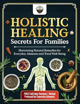 Holistic Healing Secrets for Families: Harnessing Natural Remedies for Everyday Ailments and Total Well-Being