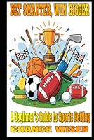Bet Smarter, Win Bigger: A Beginner’s Guide to Sports Betting B0F59XTM8F Book Cover