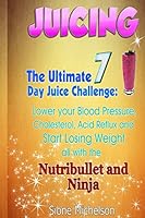 Juicing: The Ultimate 7 Day Juice Challenge: Lower your Blood Pressure, Cholesterol, Acid Reflux and Start Losing Weight all with the Nutribullet and Ninja. 1511856696 Book Cover