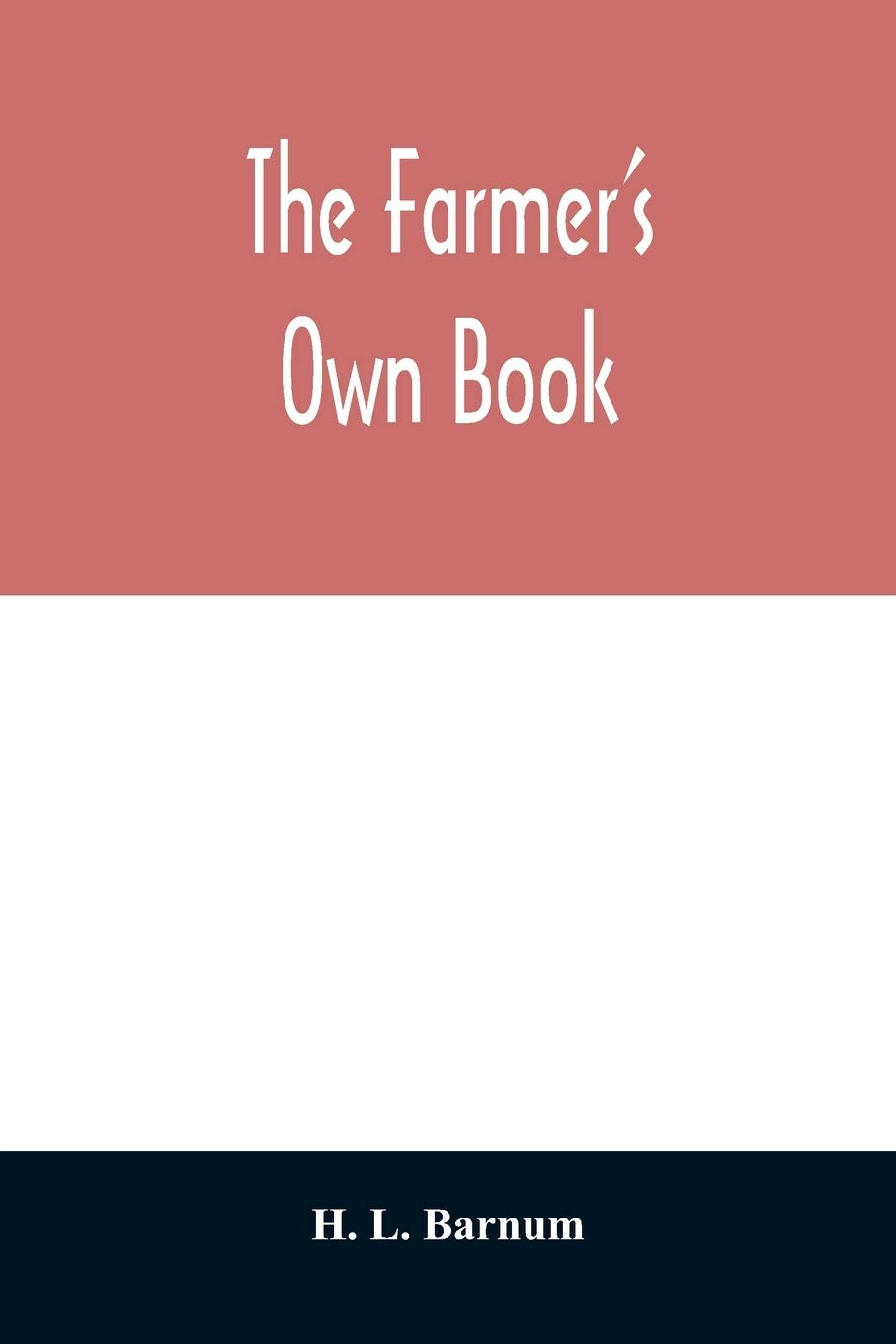The farmer's own book; or, Family receipts for the husbandman and housewife; being a compilation of the very best receipts on agriculture, gardening, ... with rules for keeping farmers' accounts