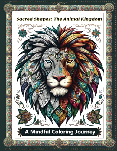 Sacred Shapes: The Animal Kingdom Adult Coloring Book: Exploring Mystical Geometry and Nature's Wonders through Artistic Coloring: A Mindful Journey ... (Sacred Shapes Adult Coloring Book)