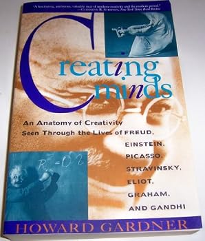 Creating Minds: An Anatomy of Creativity Seen Through the Lives of Freud, Einstein, Picasso, Stravinsky, Eliot, Graham, and Gandhi