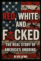 Red, White, and F*cked: The Real Story of America’s Undoing: A Raw Wake-Up Call for Anyone Who Still Gives a Damn About This Country B0F6338S7Y Book Cover